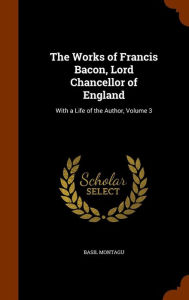 The Works of Francis Bacon, Lord Chancellor of England: With a Life of the Author, Volume 3 - Basil Montagu