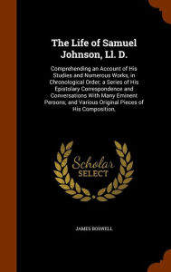 The Life of Samuel Johnson, Ll. D.: Comprehending an Account of His Studies and Numerous Works, in Chronological Order; a Series of His Epistolary Correspondence and Conversations With Many Eminent Persons; and Various Original Pieces of His Composition, - James Boswell