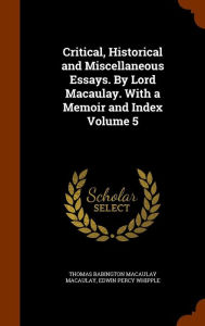 Critical, Historical and Miscellaneous Essays. By Lord Macaulay. With a Memoir and Index Volume 5
