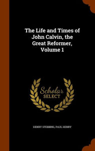 The Life and Times of John Calvin, the Great Reformer, Volume 1