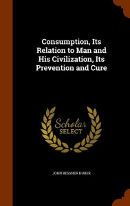 Consumption Its Relation to Man and His Civilization Its Prevention and Cure by John Bessner Huber Hardcover | Indigo Chapters
