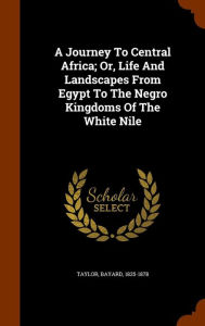 A Journey To Central Africa; Or, Life And Landscapes From Egypt To The Negro Kingdoms Of The White Nile