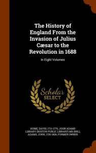 The History of England From the Invasion of Julius C sar to the Revolution in 1688: In Eight Volumes - David Hume
