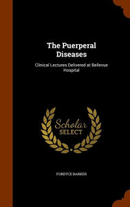 The Puerperal Diseases: Clinical Lectures Delivered at Bellevue Hospital