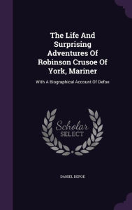 The Life And Surprising Adventures Of Robinson Crusoe Of York, Mariner: With A Biographical Account Of Defoe - Daniel Defoe