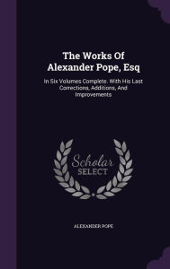 The Works Of Alexander Pope, Esq: In Six Volumes Complete. With His Last Corrections, Additions, And Improvements - Alexander Pope
