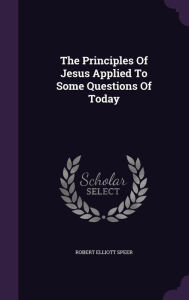 The Principles Of Jesus Applied To Some Questions Of Today - Robert Elliott Speer