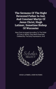 The Sermons Of The Right Reverend Father In God, And Constant Martyr Of Jesus Christ, Hugh Latimer, Sometime Bishop Of Worcester: Now First Arranged According To The Order Of Time In Which They Were Preached, Collated By The Early Impressions, And -  Hardcover