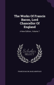 The Works Of Francis Bacon Lord Chancellor Of England: A New Edition:  Volume 7