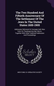 The Two Hundred And Fiftieth Anniversary Of The Settlement Of The Jews In The United States 1655-1905: Addresses Delivered At Carnegie Hall, New York, On Thanksgiving Day, Mcmv, Together With Other Selected Addresses And Proceedings - New York Co-operative Society