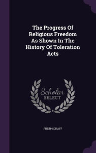 The Progress Of Religious Freedom As Shown In The History Of Toleration Acts - Philip Schaff