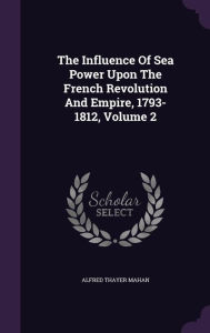 The Influence Of Sea Power Upon The French Revolution And Empire, 1793-1812, Volume 2 - Alfred Thayer Mahan