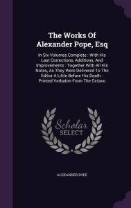 The Works Of Alexander Pope, Esq: In Six Volumes Complete : With His Last Corrections, Additions, And Improvements : Together With All His Notes, As They Were Delivered To The Editor A Little Before His Death : Printed Verbatim From The Octavo - Alexander Pope