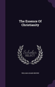 The Essence Of Christianity - William Adams Brown