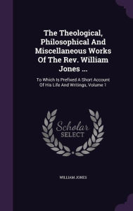 The Theological, Philosophical And Miscellaneous Works Of The Rev. William Jones ...: To Which Is Prefixed A Short Account Of His Life And Writings, Volume 1 - William Jones