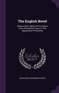 The English Novel: Being A Short Sketch Of Its History From The Earliest Times To The Appearance Of Waverley - Sir Walter Alexander Raleigh