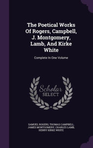 The Poetical Works Of Rogers, Campbell, J. Montgomery, Lamb, And Kirke White: Complete In One Volume - Samuel Rogers