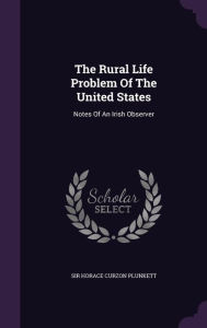 The Rural Life Problem Of The United States: Notes Of An Irish Observer - Sir Horace Curzon Plunkett