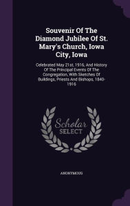 Souvenir Of The Diamond Jubilee Of St. Mary's Church, Iowa City, Iowa: Celebrated May 21st, 1916, And History Of The Principal Events Of The Congregation, With Sketches Of Buildings, Priests And Bishops, 1840-1916 -  Hardcover