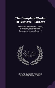 The Complete Works Of Gustave Flaubert: Embracing Romances, Travels, Comedies, Sketches And Correspondence, Volume 10 - Gustave Flaubert
