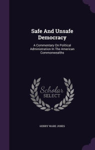 Safe And Unsafe Democracy: A Commentary On Political Administration In The American Commonwealths - Henry Ware Jones