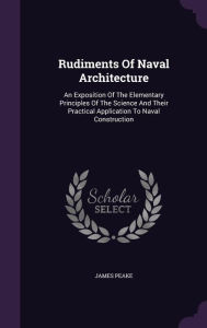 Rudiments Of Naval Architecture: An Exposition Of The Elementary Principles Of The Science And Their Practical Application To Naval Construction