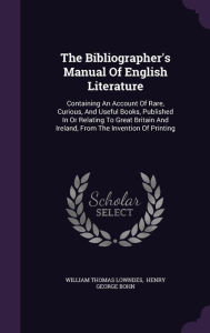 The Bibliographer's Manual Of English Literature: Containing An Account Of Rare, Curious, And Useful Books, Published In Or Relati