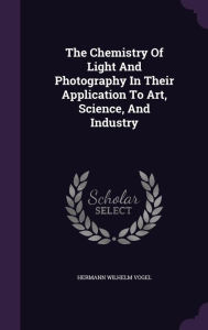 The Chemistry Of Light And Photography In Their Application To Art, Science, And Industry - Hermann Wilhelm Vogel