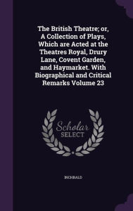 The British Theatre; or, A Collection of Plays, Which are Acted at the Theatres Royal, Drury Lane, Covent Garden, and Haymarket. With Biographical and Critical Remarks Volume 23 - Inchbald