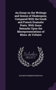 An Essay on the Writings and Genius of Shakespear, Compared With the Greek and French Dramatic Poets. With Some Remarks Upon the Misrepresentations of Mons. de Voltaire - Elizabeth Robinson Montagu