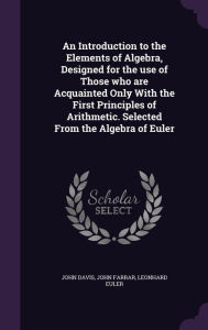 An Introduction to the Elements of Algebra, Designed for the use of Those who are Acquainted Only With the First Principles of Arithmetic. Selected From the Algebra of Euler -  John Davis, Hardcover