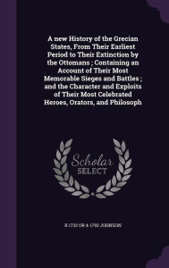 A new History of the Grecian States, From Their Earliest Period to Their Extinction by the Ottomans ; Containing an Account of Their Most Memorable Sieges and Battles ; and the Character and Exploits of Their Most Celebrated Heroes, Orators, and Philoso -  R 1733 or 4-1793 Johnson, Hardcover