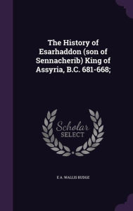 The History of Esarhaddon (son of Sennacherib) King of Assyria, B.C. 681-668;