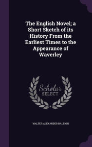 The English Novel; a Short Sketch of its History From the Earliest Times to the Appearance of Waverley - Walter Alexander Raleigh