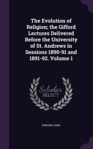 The Evolution of Religion; the Gifford Lectures Delivered Before the University of St. Andrews in Sessions 1890-91 and 1891-92. Volume 1 - Edward Caird