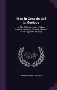 Man in Genesis and in Geology: or, The Biblical Account of Man's Creation, Tested by Scientific Theories of his Origin and Antiquity - Joseph Parrish Thompson