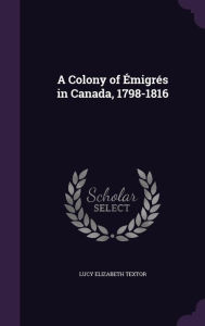 A Colony of migr s in Canada, 1798-1816 - Lucy Elizabeth Textor