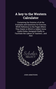 A key to the Western Calculator: Containing the Solution of all the Examples and Questions for Exercise, Whith Reference to the Pages Where They Stand, to Which is Added, Some Useful Rules, Designed Chiefly to Facilitate the Labour of Teachers ; and Ass -  John Armstrong, Teacher's Edition, Hardcover