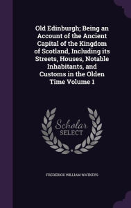 Old Edinburgh; Being an Account of the Ancient Capital of the Kingdom of Scotland, Including its Streets, Houses, Notable Inhabitants, and Customs in the Olden Time Volume 1 -  Frederick William Watkeys, Hardcover