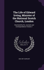 The Life of Edward Irving, Minister of the National Scotch Church, London: Illustrated by his Journals and Correspondence Volume 1