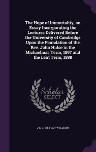 The Hope of Immortality, an Essay Incorporating the Lectures Delivered Before the University of Cambridge Upon the Foundation of the Rev. John Hulse in the Michaelmas Term, 1897 and the Lent Term, 1898 - J E. C. 1854-1937 Welldon