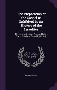 The Preparation of the Gospel as Exhibited in the History of the Israelites: The Hulsean Lectures Preached Before The University of Cambridge in 1851 - George Currey