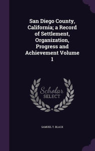 San Diego County, California; a Record of Settlement, Organization, Progress and Achievement Volume 1 - Samuel T. Black
