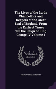 The Lives of the Lords Chancellors and Keepers of the Great Seal of England, From the Earliest Times Till the Reign of King George IV Volume 1 - John Campbell Campbell