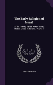 The Early Religion of Israel: As set Forth by Biblical Writers and by Modern Critical Historians .. Volume 1 - James Robertson