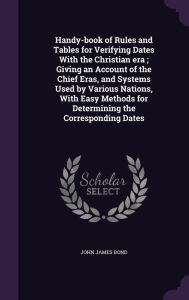 Handy-book of Rules and Tables for Verifying Dates With the Christian era ; Giving an Account of the Chief Eras, and Systems Used by Various Nations, With Easy Methods for Determining the Corresponding Dates -  John James Bond, Hardcover