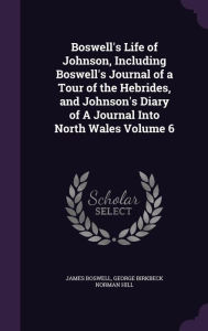 Boswell's Life of Johnson Including Boswell's Journal of a Tour of the Hebrides and Johnson's Diary of A Journal Into North Wales Volume 6 Hardcover |