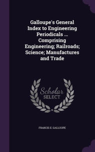 Galloupe's General Index to Engineering Periodicals ... Comprising Engineering; Railroads; Science; Manufactures and Trade - Francis E. Galloupe