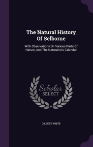 The Natural History Of Selborne: With Observations On Various Parts Of Nature, And The Naturalist's Calendar - Gilbert White