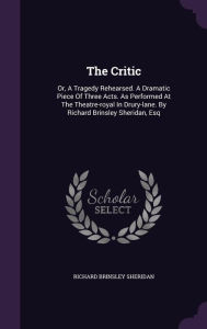 The Critic: Or A Tragedy Rehearsed. A Dramatic Piece Of Three Acts. As Performed At The Theatre-royal In Drury-lane. By Richard B